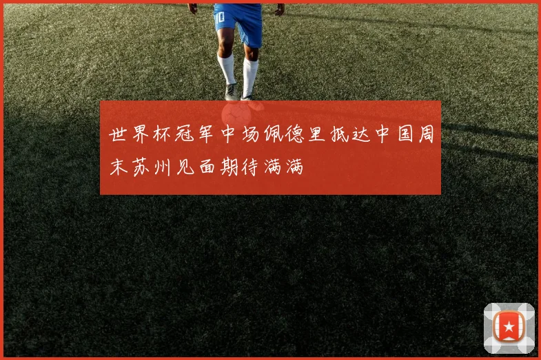 世界杯冠军中场佩德里抵达中国周末苏州见面期待满满