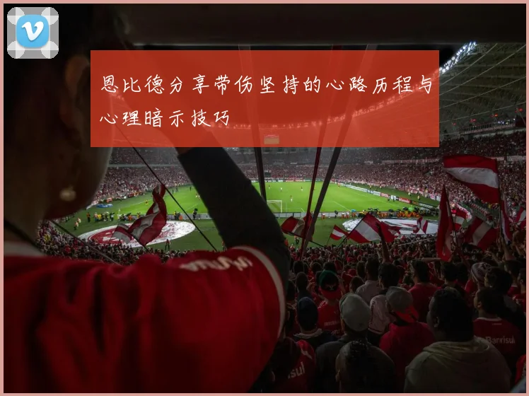 恩比德分享带伤坚持的心路历程与心理暗示技巧