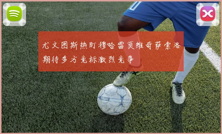 尤文图斯热盯穆哈雷莫维奇萨索洛期待多方竞标激烈竞争