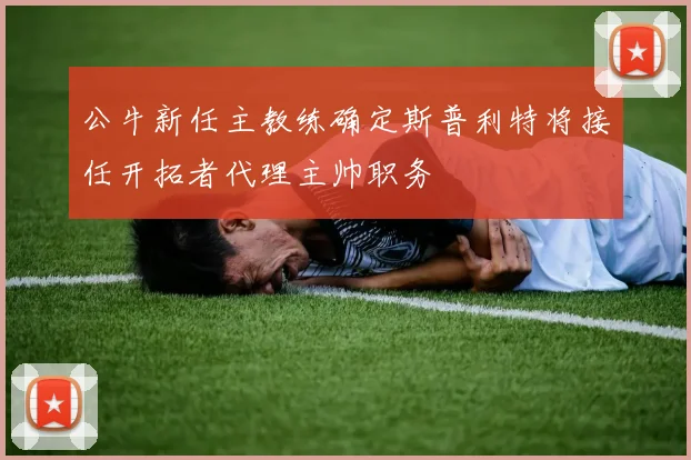 公牛新任主教练确定斯普利特将接任开拓者代理主帅职务