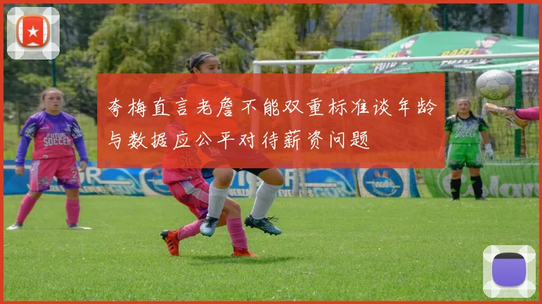 夸梅直言老詹不能双重标准谈年龄与数据应公平对待薪资问题