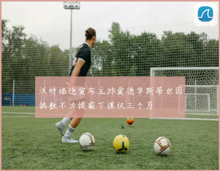 沃特福德宣布主帅爱德华斯蒂尔因执教不力提前下课仅三个月