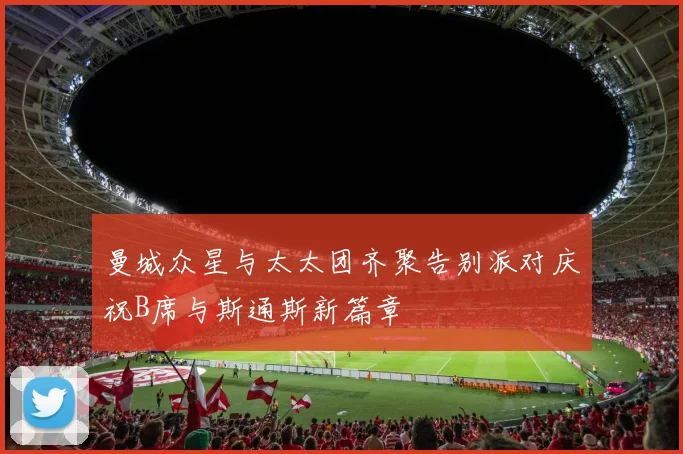 曼城众星与太太团齐聚告别派对庆祝B席与斯通斯新篇章