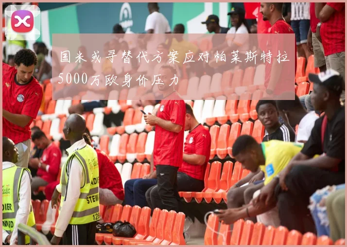 国米或寻替代方案应对帕莱斯特拉5000万欧身价压力