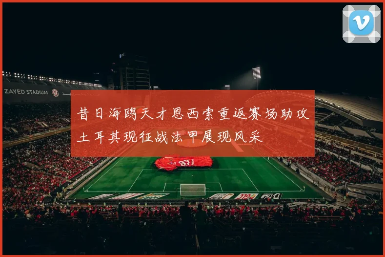 昔日海鸥天才恩西索重返赛场助攻土耳其现征战法甲展现风采