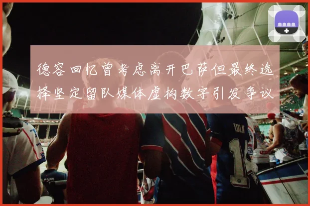 德容回忆曾考虑离开巴萨但最终选择坚定留队媒体虚构数字引发争议