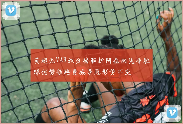 英超无VAR积分榜解析阿森纳凭净胜球优势领跑曼城争冠形势不变