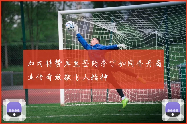 加内特赞库里签约李宁如同乔丹商业传奇致敬飞人精神