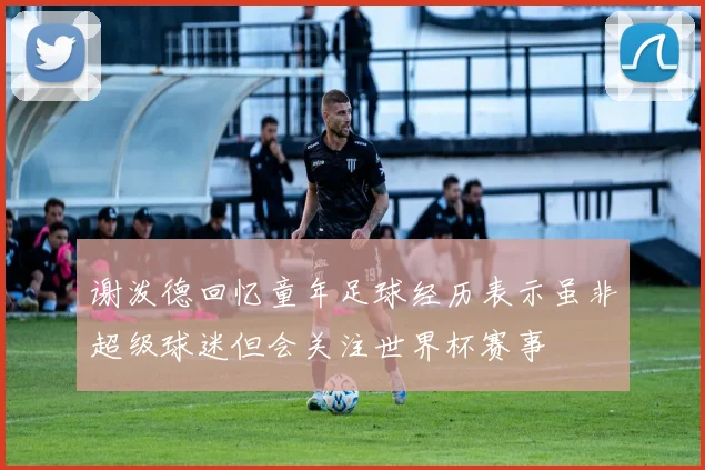 谢泼德回忆童年足球经历表示虽非超级球迷但会关注世界杯赛事