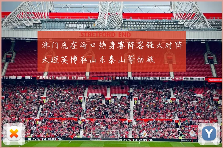 津门虎在海口热身赛阵容强大对阵大连英博和山东泰山等劲旅
