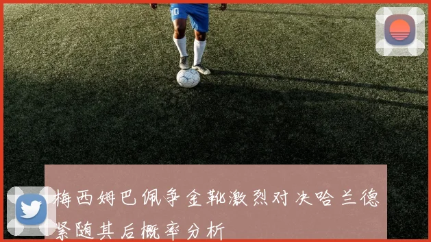 梅西姆巴佩争金靴激烈对决哈兰德紧随其后概率分析