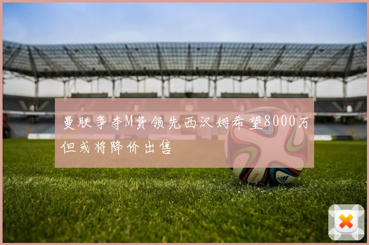 曼联争夺M费领先西汉姆希望8000万但或将降价出售