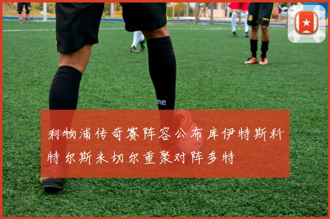 利物浦传奇赛阵容公布库伊特斯科特尔斯米切尔重聚对阵多特