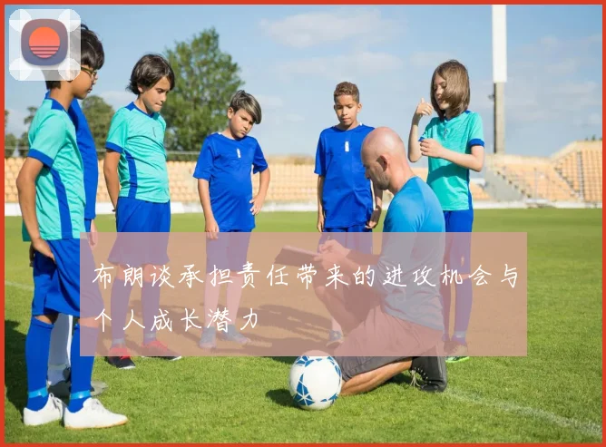布朗谈承担责任带来的进攻机会与个人成长潜力