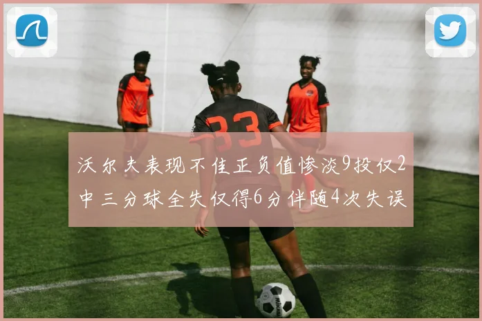 沃尔夫表现不佳正负值惨淡9投仅2中三分球全失仅得6分伴随4次失误