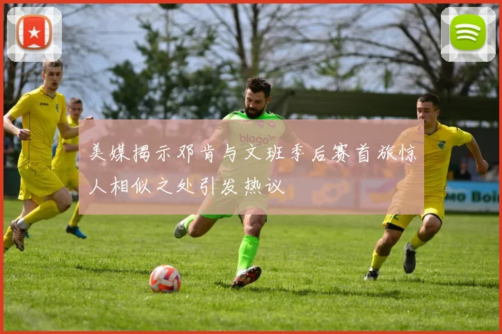 美媒揭示邓肯与文班季后赛首旅惊人相似之处引发热议