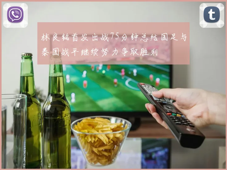 林良铭首发出战75分钟总结国足与泰国战平继续努力争取胜利
