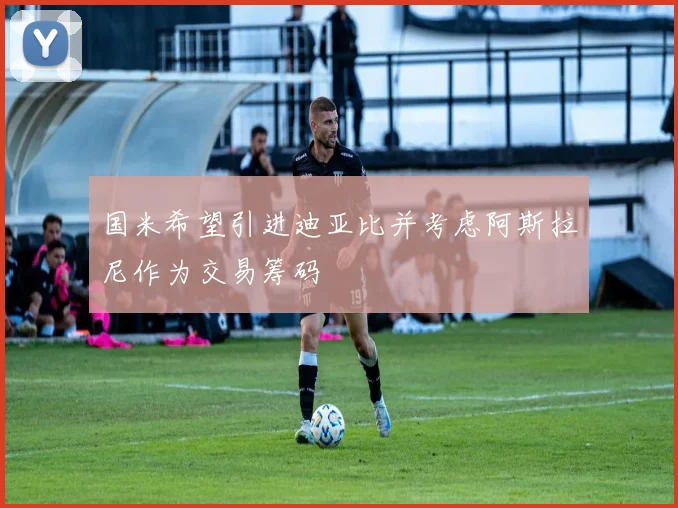 国米希望引进迪亚比并考虑阿斯拉尼作为交易筹码
