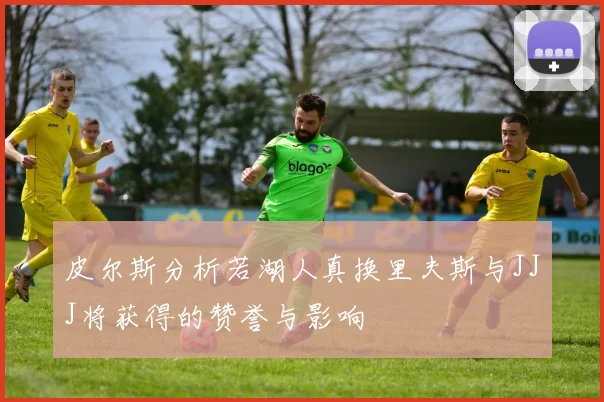 皮尔斯分析若湖人真换里夫斯与JJJ将获得的赞誉与影响
