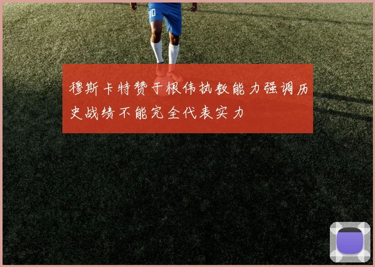 穆斯卡特赞于根伟执教能力强调历史战绩不能完全代表实力