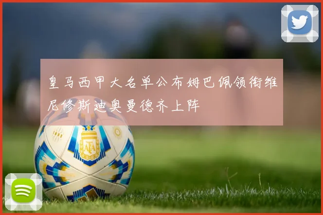 皇马西甲大名单公布姆巴佩领衔维尼修斯迪奥曼德齐上阵