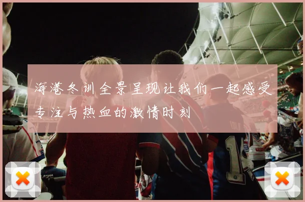 海港冬训全景呈现让我们一起感受专注与热血的激情时刻