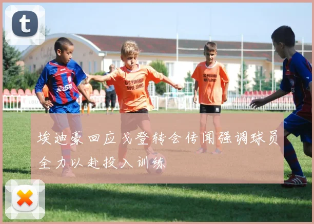 埃迪豪回应戈登转会传闻强调球员全力以赴投入训练