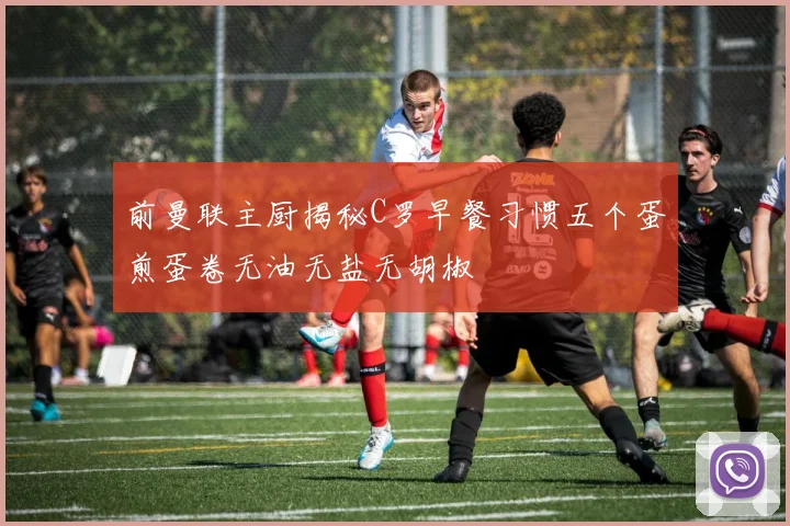 前曼联主厨揭秘C罗早餐习惯五个蛋煎蛋卷无油无盐无胡椒