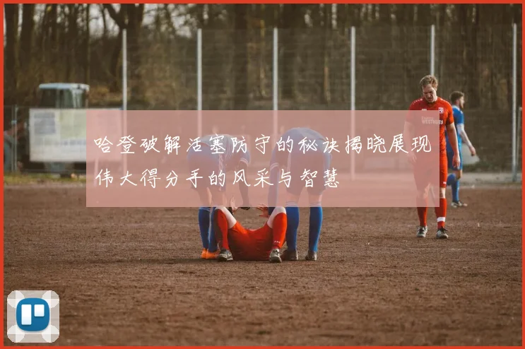 哈登破解活塞防守的秘诀揭晓展现伟大得分手的风采与智慧
